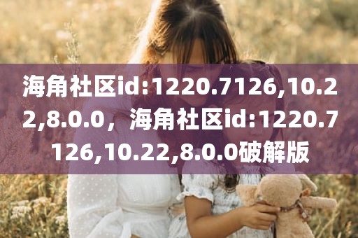 海角社区id:1220.7126,10.22,8.0.0，海角社区id:1220.7126,10.22,8.0.0破解版