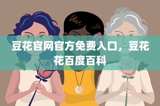 豆花官网官方免费入口，豆花花百度百科