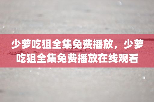 少萝吃狙全集免费播放，少萝吃狙全集免费播放在线观看