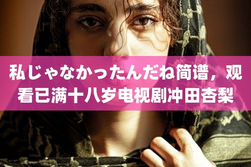 私じゃなかったんだね简谱，观看已满十八岁电视剧冲田杏梨