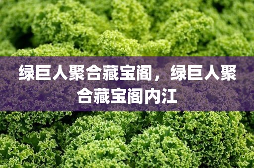 绿巨人聚合藏宝阁，绿巨人聚合藏宝阁内江