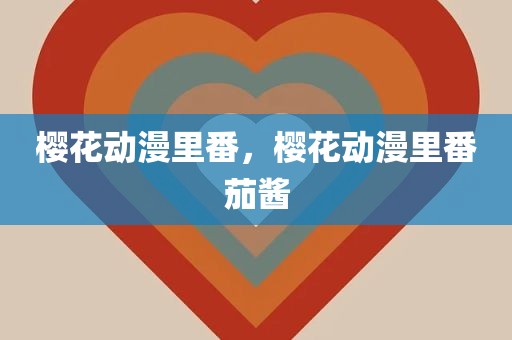 樱花动漫里番，樱花动漫里番茄酱