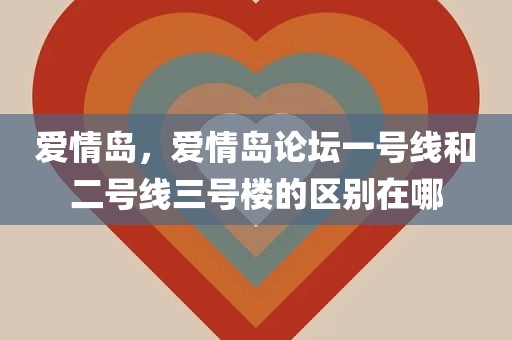 爱情岛，爱情岛论坛一号线和二号线三号楼的区别在哪