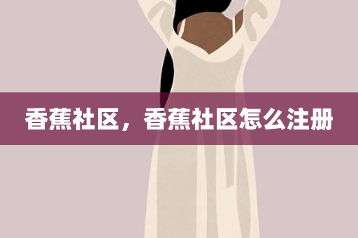 香蕉社区，香蕉社区怎么注册