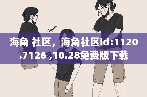 海角 社区，海角社区id:1120.7126 ,10.28免费版下载