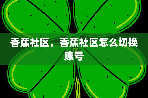 香蕉社区，香蕉社区怎么切换账号