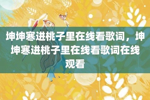 坤坤寒进桃子里在线看歌词，坤坤寒进桃子里在线看歌词在线观看