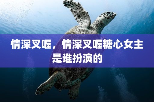 情深叉喔，情深叉喔糖心女主是谁扮演的