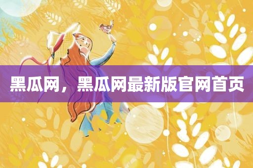 黑瓜网，黑瓜网最新版官网首页