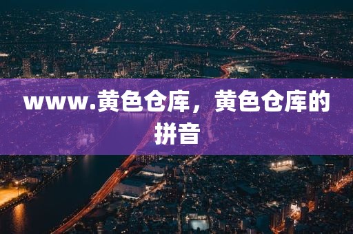www.黄色仓库，黄色仓库的拼音