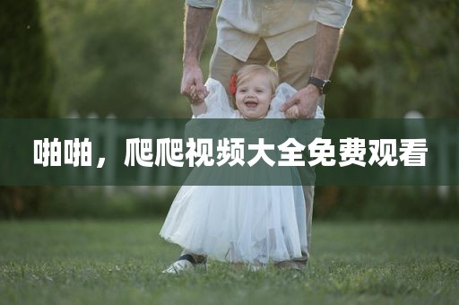 啪啪，爬爬视频大全免费观看