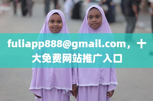 fuliapp888@gmail.com，十大免费网站推广入口