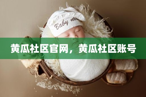 黄瓜社区官网，黄瓜社区账号