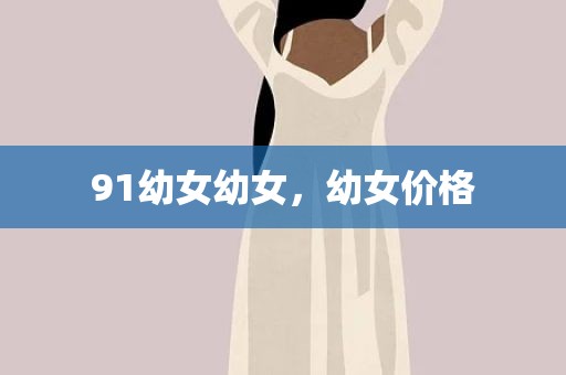 91幼女幼女，幼女价格
