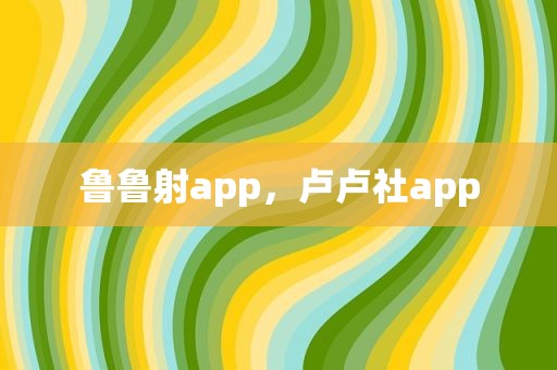 鲁鲁射app，卢卢社app