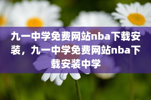 九一中学免费网站nba下载安装，九一中学免费网站nba下载安装中学