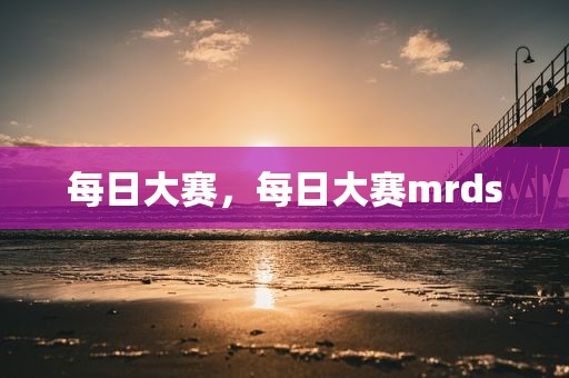 每日大赛，每日大赛mrds