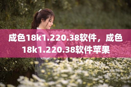 成色18k1.220.38软件，成色18k1.220.38软件苹果