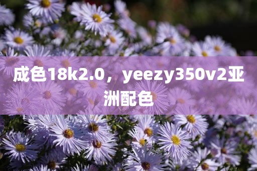 成色18k2.0，yeezy350v2亚洲配色