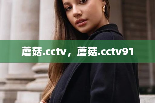 蘑菇.cctv，蘑菇.cctv91