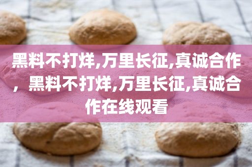 黑料不打烊,万里长征,真诚合作，黑料不打烊,万里长征,真诚合作在线观看
