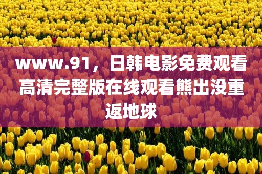 www.91，日韩电影免费观看高清完整版在线观看熊出没重返地球