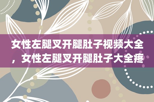 女性左腿叉开腿肚子视频大全，女性左腿叉开腿肚子大全疼