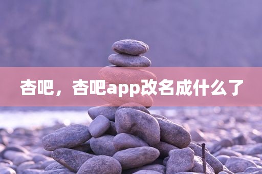 杏吧，杏吧app改名成什么了