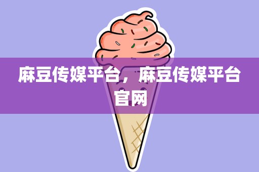 麻豆传媒平台，麻豆传媒平台官网