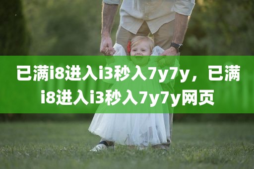 已满i8进入i3秒入7y7y，已满i8进入i3秒入7y7y网页