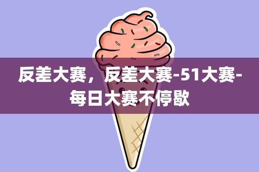 反差大赛，反差大赛-51大赛-每日大赛不停歇