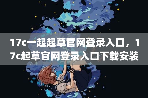 17c一起起草官网登录入口，17c起草官网登录入口下载安装