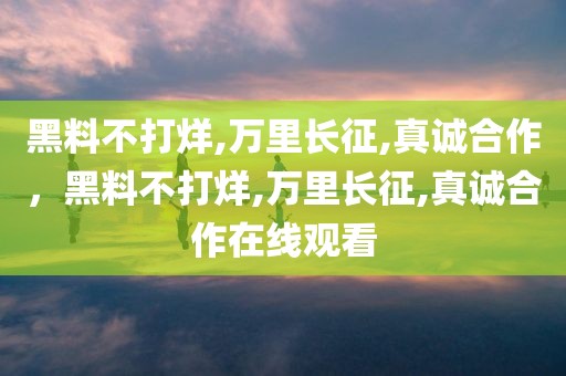黑料不打烊,万里长征,真诚合作，黑料不打烊,万里长征,真诚合作在线观看