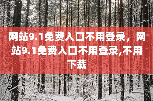 网站9.1免费入口不用登录，网站9.1免费入口不用登录,不用下载