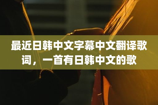 最近日韩中文字幕中文翻译歌词，一首有日韩中文的歌