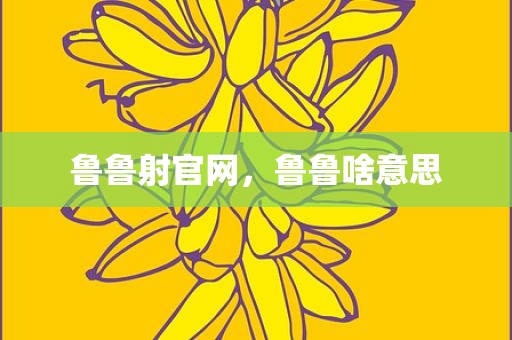 鲁鲁射官网，鲁鲁啥意思