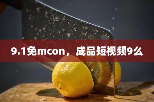 9.1免mcon，成品短视频9么