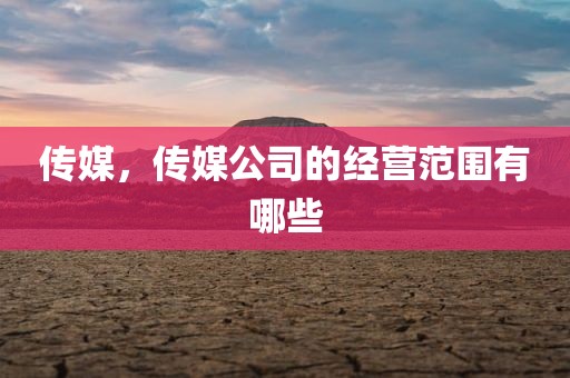 传媒，传媒公司的经营范围有哪些
