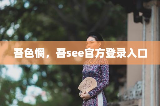 吾色惘，吾see官方登录入口