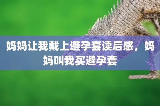 妈妈让我戴上避孕套读后感，妈妈叫我买避孕套
