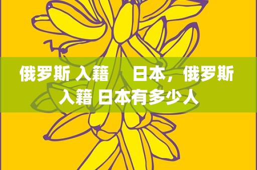 俄罗斯 入籍     日本，俄罗斯 入籍 日本有多少人