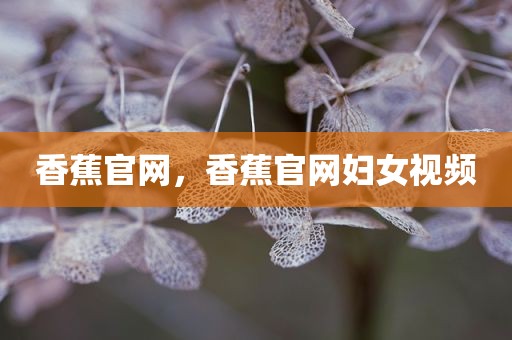 香蕉官网，香蕉官网妇女视频