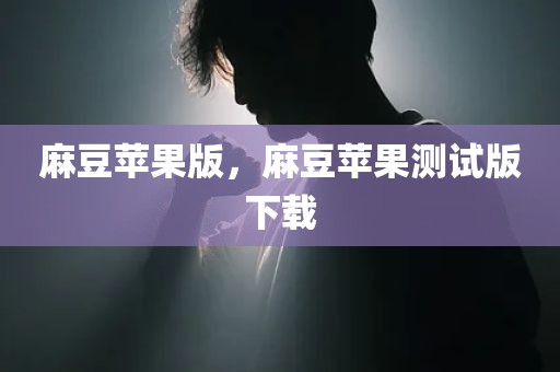 麻豆苹果版，麻豆苹果测试版下载