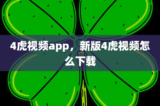 4虎视频app，新版4虎视频怎么下载