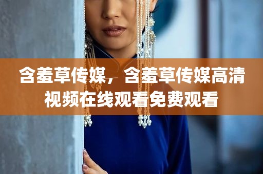 含羞草传媒，含羞草传媒高清视频在线观看免费观看