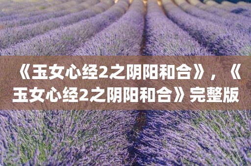 《玉女心经2之阴阳和合》，《玉女心经2之阴阳和合》完整版