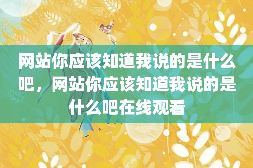 网站你应该知道我说的是什么吧，网站你应该知道我说的是什么吧在线观看