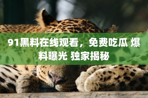 91黑料在线观看，免费吃瓜 爆料曝光 独家揭秘