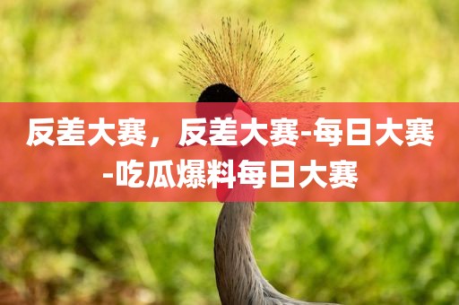 反差大赛，反差大赛-每日大赛-吃瓜爆料每日大赛