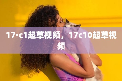 17·c1起草视频，17c10起草视频